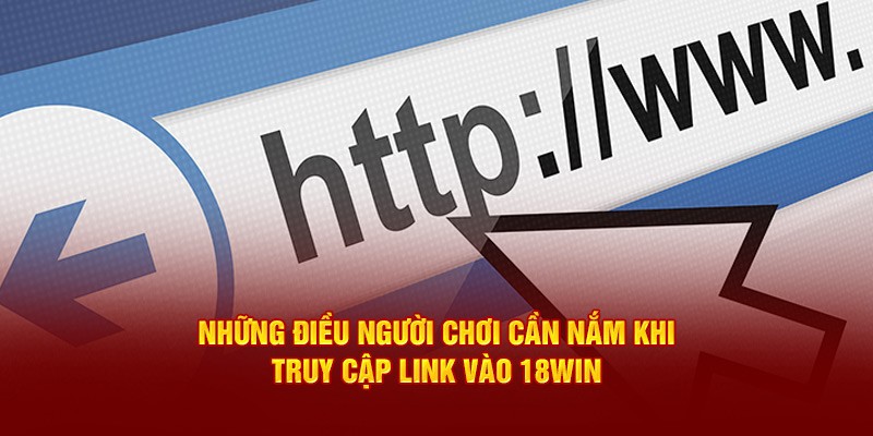 Thông tin cần nắm khi truy cập link vào 18win