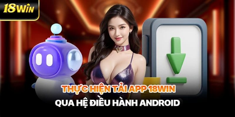 Quy trình tải app 18win về điện thoại hệ điều hành Android