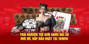 Ưu điểm nổi bật khi trải nghiệm thế giới game bài 18win